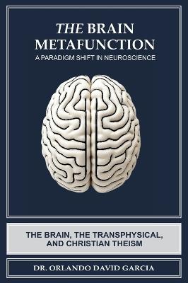 The Brain Metafunction: A Paradigm Shift in Neuroscience: The Brain, the Transphysical, and Christian Theism - Orlando David Garcia - cover
