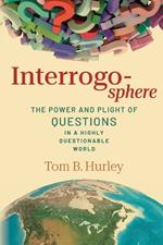 Interrogosphere: The Power and Plight of Questions in a Highly Questionable World