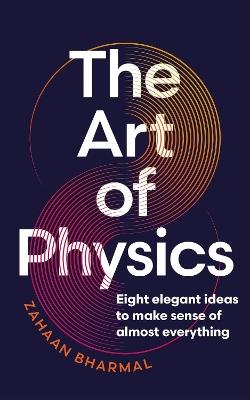 The Art of Physics: Eight Elegant Ideas to Make Sense of Almost Everything - Zahaan Bharmal - cover