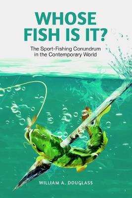 Whose Fish Is It?: The Sport-Fishing Conundrum in the Contemporary World - William A. Douglass - cover