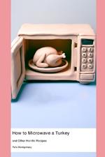 How to Microwave a Turkey: and Other Horrific Recipes