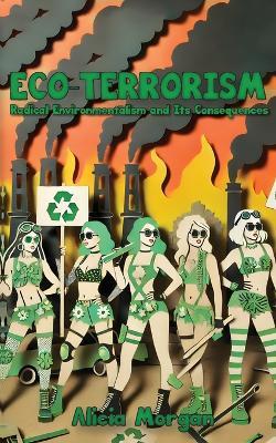 Eco-Terrorism: Radical Environmentalism and Its Consequences - Alicia Morgan - cover