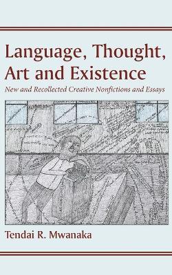 Language, Thought, Art and Existence: New and Recollected Creative Nonfictions and Essays:: New and Recollected Creative Nonfictions and Essays - Tendai R Mwanaka - cover