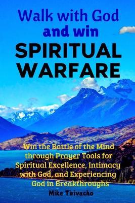 Walk with God and Win Spiritual Warfare: Win the Battle of the Mind through Prayer Tools for Spiritual Excellence, Intimacy with God, and Experiencing God in Breakthroughs - Mike Tirivacho - cover