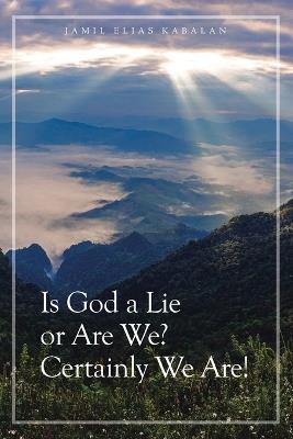 Is God a Lie or Are We? Certainly We Are! - Jamil Elias Kabalan - cover