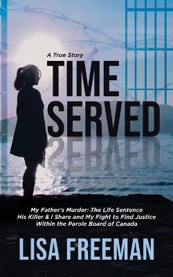 Time Served: My Father's Murder: The Life Sentence His Killer & I Share and My Fight to Find Justice Within the Parole Board of Canada - Lisa Freeman - cover