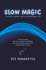 Slow Magic: A Healing Journey Post-ACL Reconstruction - Tips for Coping and Getting Back to Strength With Guitar Songs, Recipes and Stories Along the Way