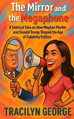 The Mirror and the Megaphone: A Satirical Take on How Meghan Markle and Donald Trump Shaped the Age of Celebrity Politics - Tracilyn George - cover