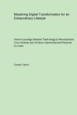 Mastering Digital Transformation for an Extraordinary Lifestyle: How to Leverage Modern Technology to Revolutionize Your Hobbies and Achieve Unprecedented Personal Success