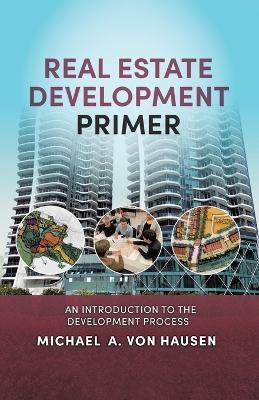 Real Estate Development Primer: An Introduction to Development Process - Michael A Von Hausen - cover
