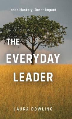 The Everyday Leader: Inner Mastery, Outer Impact - Laura Dowling - cover