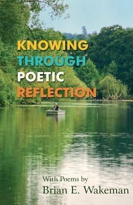 Knowing Through Poetic Reflection - Brian E. Wakeman - cover