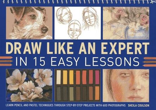 Draw Like an Expert in 15 Easy Lessons: Learn Pencil and Pastel Techniques Through Step-by-step Projects with 600 Photographs - Sheila Coulson - cover