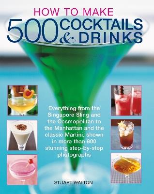 How to Make 500 Cocktails & Drinks: Everything from the Singapore Sling and the Cosmopolitan to the Manhattan and the classic Martini, shown in more than 800 photographs - Stuart Walton - cover
