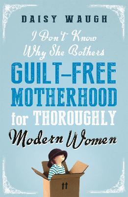 I Don't Know Why She Bothers: Guilt Free Motherhood For Thoroughly Modern Women - Daisy Waugh - cover
