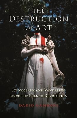 The Destruction of Art: Iconoclasm and Vandalism since the French Revolution - Dario Gamboni - cover
