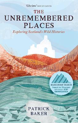 The Unremembered Places: Exploring Scotland's Wild Histories - Patrick Baker - cover