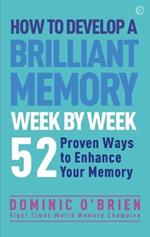 How to Develop a Brilliant Memory Week by Week: 52 Proven Ways to Enhance Your Memory