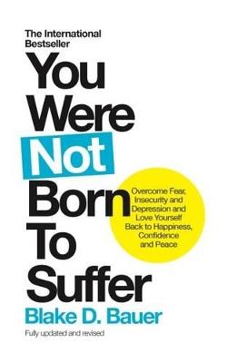 You Were Not Born to Suffer: Overcome Fear, Insecurity and Depression and Love Yourself Back to Happiness, Confidence and Peace - Blake D. Bauer - cover