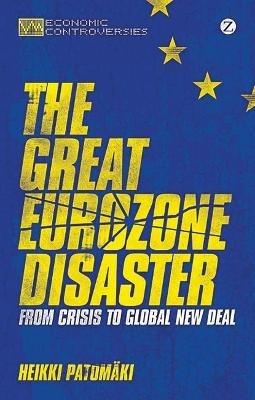 The Great Eurozone Disaster: From Crisis to Global New Deal - Heikki Patomaki - cover