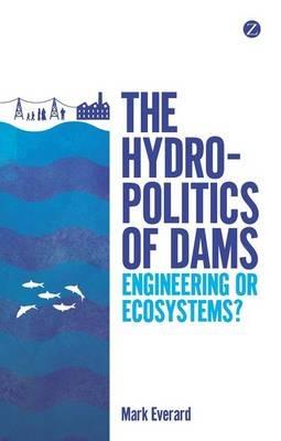 The Hydropolitics of Dams: Engineering or Ecosystems? - Mark Everard - cover