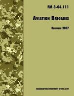 Aviation Brigades: The Official U.S. Army Field Manual FM 3-04.111 (7 December 2007 Revision)