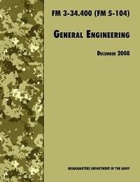 General Engineering: The Official U.S. Army Field Manual FM 3-34.400 (FM 5-104), 2008 Revision - U.S. Department of the Army,U.S. Army Engineer School,Training and Doctrine Command - cover