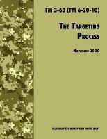 The Targeting Process: The Official U.S. Army FM 3-60 (FM 6-20-10), 26th November 2010 Revision - U.S. Department of the Army,Army Fires Center of Excellence - cover