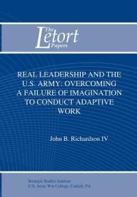 Real Leadership and the U.S. Army: Overcoming a Failure of Imagination to Conduct Adaptive Work - John B. Richardson,Strategic Studies Institute - cover