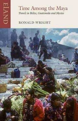 Time Among the Maya: Travels in Belize, Guatemala and Mexico - Ronald Wright,Pico Iyer - cover