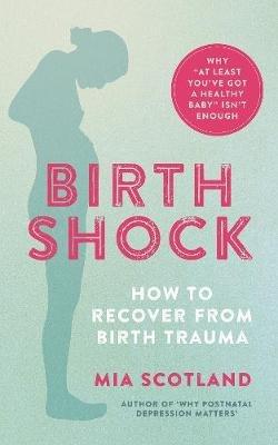 Birth Shock: How to recover from birth trauma – why ‘at least you’ve got a healthy baby’ isn’t enough - Mia Scotland - cover