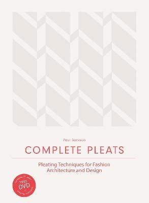 Complete Pleats: Pleating Techniques for Fashion, Architecture and Design - Paul Jackson - cover