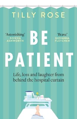 Be Patient: Life, loss and laughter from behind the hospital curtain - Tilly Rose - cover