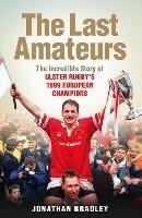 The Last Amateurs: The Incredible Story of Ulster Rugby's 1999 European Champions - Jonathan Bradley - cover