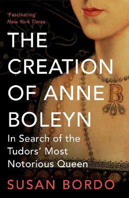 The Creation of Anne Boleyn: In Search of the Tudors' Most Notorious Queen - Susan Bordo - cover