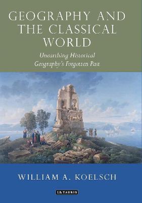 Geography and the Classical World: Unearthing Historical Geography's Forgotten Past - William A. Koelsch - cover