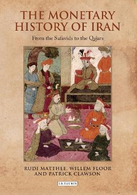 The Monetary History of Iran: From the Safavids to the Qajars - Rudi Matthee,Willem Floor,Patrick Clawson - cover