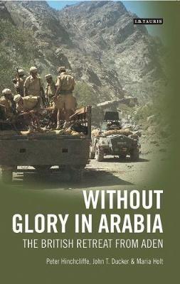 Without Glory in Arabia: The British Retreat from Aden - Peter Hinchcliffe,John T. Ducker,Maria Holt - cover