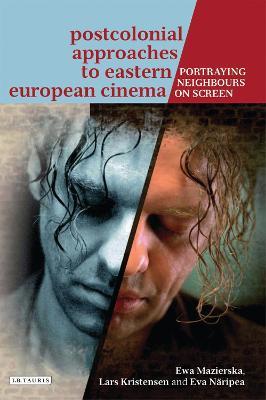 Postcolonial Approaches to Eastern European Cinema: Portraying Neighbours on Screen - Ewa Mazierska,Lars Kristensen,Eva Näripea - cover