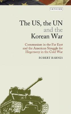 The US, the UN and the Korean War: Communism in the Far East and the American Struggle for Hegemony in the Cold War - Robert Barnes - cover