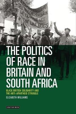 The Politics of Race in Britain and South Africa: Black British Solidarity and the Anti-Apartheid Struggle - Elizabeth Williams - cover