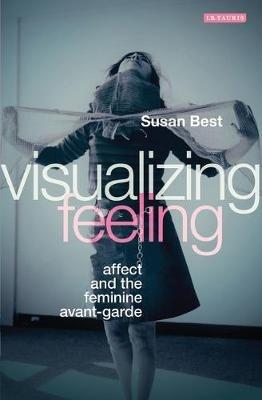 Visualizing Feeling: Affect and the Feminine Avant-garde - Susan Best - cover