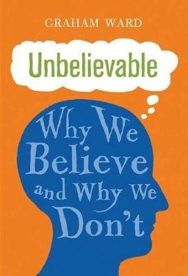 Unbelievable: Why We Believe and Why We Don't - Graham Ward - cover