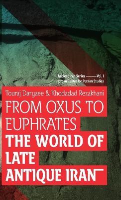 From Oxus to Euphrates: The World of Late Antique Iran - Touraj Daryaee,Khodadad Rezakhani - cover