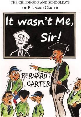 It Wasn't Me Sir!: The Childhood and Schooldays of Bernard Carter - Bernard Carter - cover