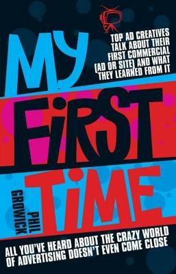 My First Time: Top World Creatives Talk About Their First Commercial (Ad or Site) and What They Learned from it: and All You've Heard About the Crazy World of Advertising Doesn't Even Come Close - Phil Growick - cover