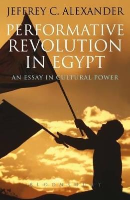 Performative Revolution in Egypt: An Essay in Cultural Power - Jeffrey C. Alexander - cover