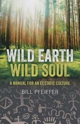 Wild Earth, Wild Soul: A Manual for an Ecstatic Culture - Bill Pfeiffer - cover