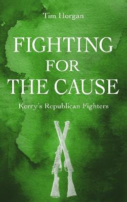 Fighting for the Cause:: Kerry's Republican Fighters - Tim Horgan - cover
