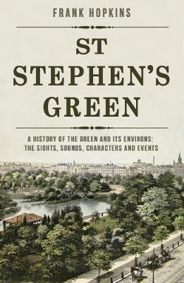 St Stephen's Green: A History of the Green and its Environs: The Sights, Sounds, Characters and Events - Frank Hopkins - cover